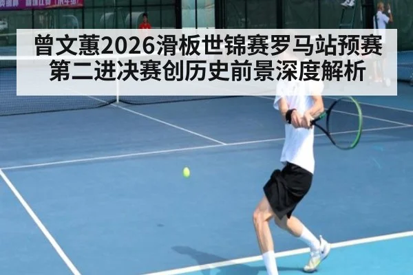 曾文蕙2026滑板世锦赛罗马站预赛第二进决赛创历史前景深度解析
