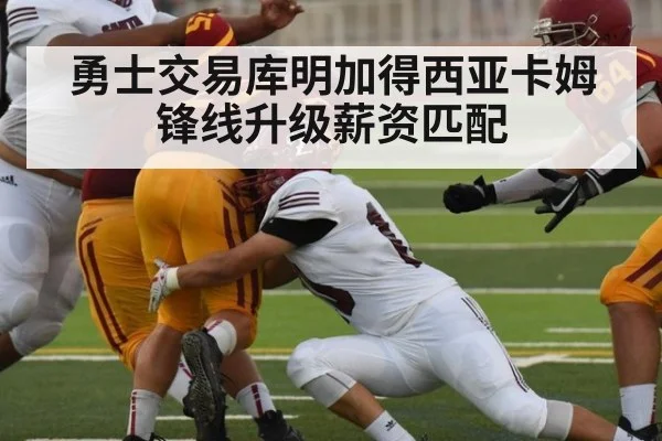 勇士交易库明加得西亚卡姆锋线升级薪资匹配