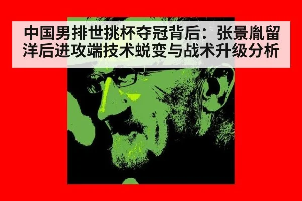 中国男排世挑杯夺冠背后：张景胤留洋后进攻端技术蜕变与战术升级分析