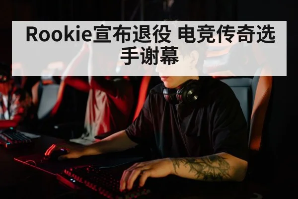 Rookie宣布退役 电竞传奇选手谢幕