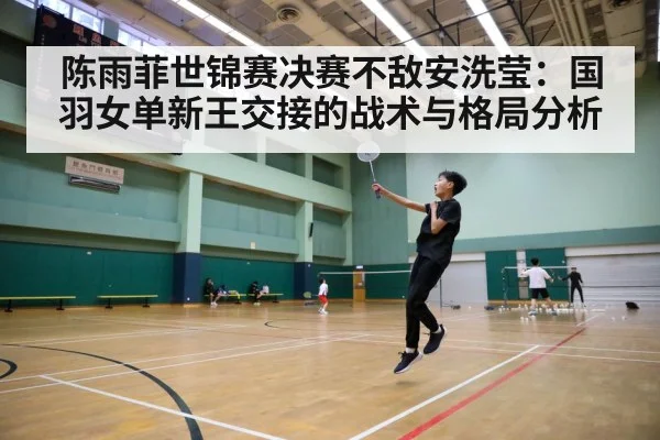 陈雨菲世锦赛决赛不敌安洗莹：国羽女单新王交接的战术与格局分析