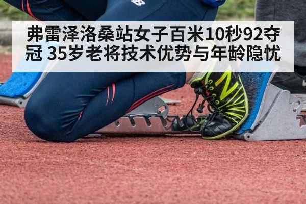 弗雷泽洛桑站女子百米10秒92夺冠 35岁老将技术优势与年龄隐忧