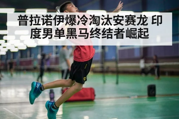 普拉诺伊爆冷淘汰安赛龙 印度男单黑马终结者崛起