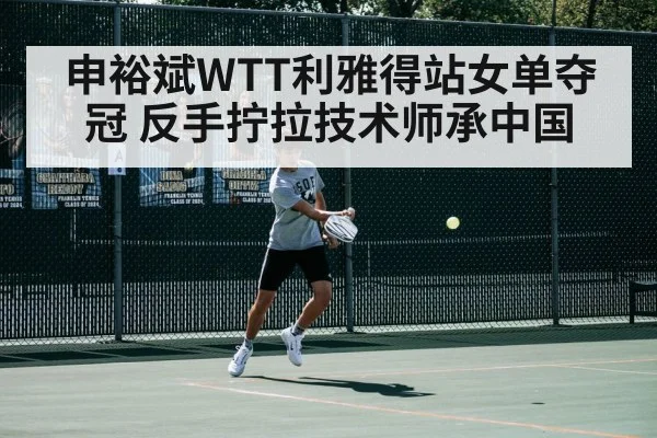 申裕斌WTT利雅得站女单夺冠 反手拧拉技术师承中国
